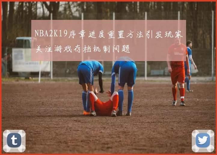NBA2K19序章进度重置方法引发玩家关注游戏存档机制问题
