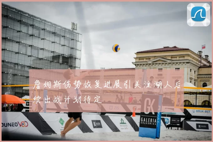 詹姆斯伤势恢复进展引关注湖人后续出战计划待定