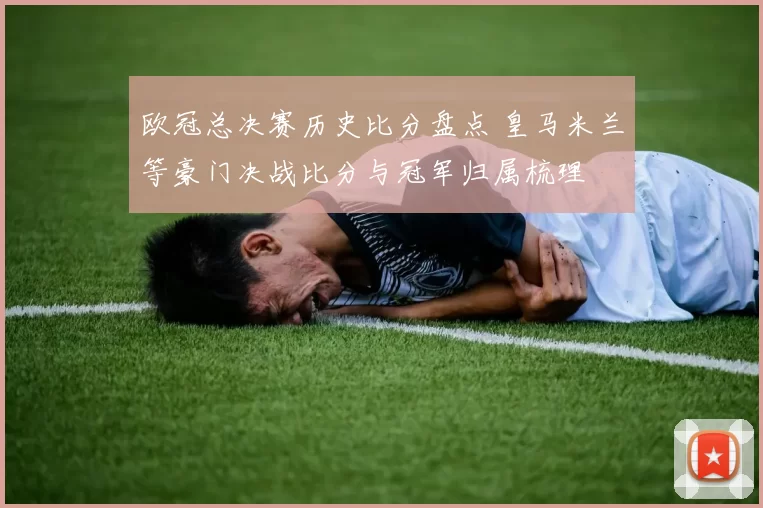 欧冠总决赛历史比分盘点 皇马米兰等豪门决战比分与冠军归属梳理