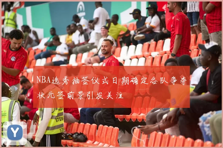 NBA选秀抽签仪式日期确定各队争夺状元签前景引发关注