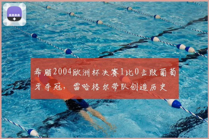 希腊2004欧洲杯决赛1比0击败葡萄牙夺冠,雷哈格尔带队创造历史