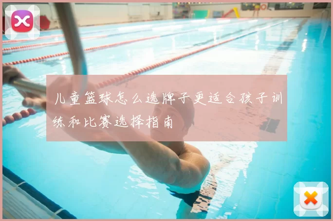 儿童篮球怎么选牌子更适合孩子训练和比赛选择指南