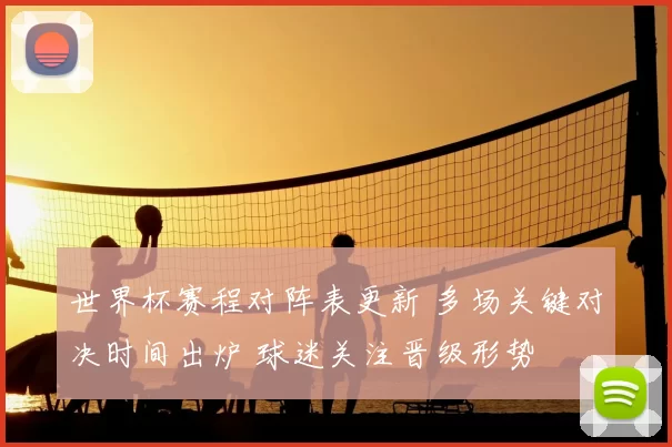 世界杯赛程对阵表更新 多场关键对决时间出炉 球迷关注晋级形势