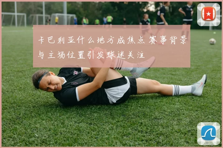 卡巴利亚什么地方成焦点 赛事背景与主场位置引发球迷关注