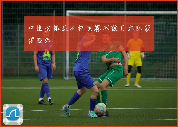 中国女排亚洲杯决赛不敌日本队获得亚军