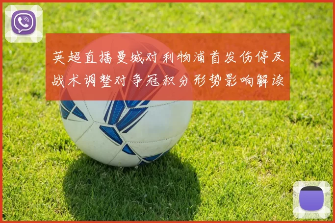 英超直播曼城对利物浦首发伤停及战术调整对争冠积分形势影响解读