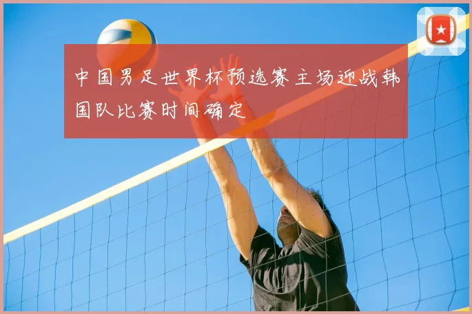 中国男足世界杯预选赛主场迎战韩国队比赛时间确定