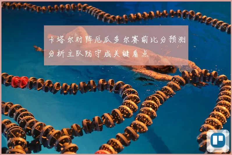 卡塔尔对阵厄瓜多尔赛前比分预测分析主队防守成关键看点