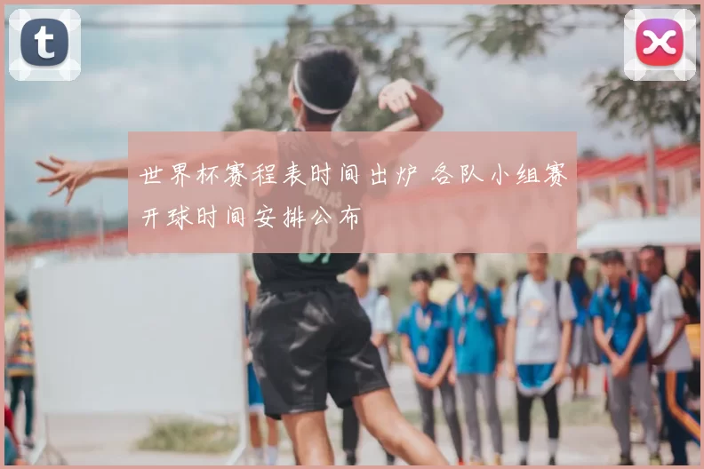 世界杯赛程表时间出炉 各队小组赛开球时间安排公布