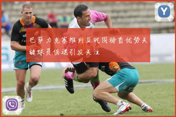 巴萨力克塞维利亚巩固榜首优势关键球员伤退引发关注