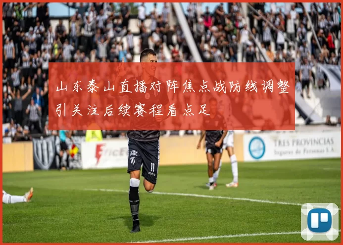 山东泰山直播对阵焦点战防线调整引关注后续赛程看点足