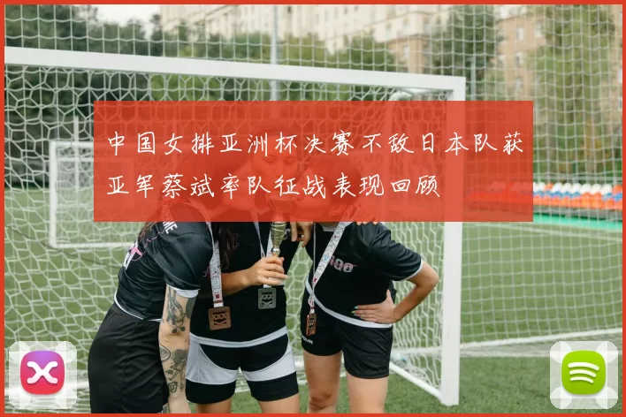 中国女排亚洲杯决赛不敌日本队获亚军蔡斌率队征战表现回顾