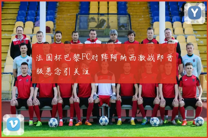 法国杯巴黎FC对阵阿纳西激战即晋级悬念引关注
