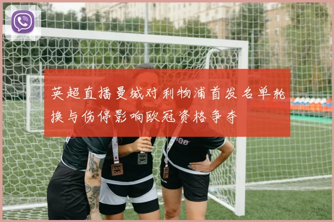 英超直播曼城对利物浦首发名单轮换与伤停影响欧冠资格争夺