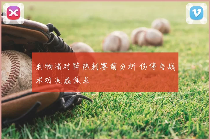 利物浦对阵热刺赛前分析 伤停与战术对决成焦点