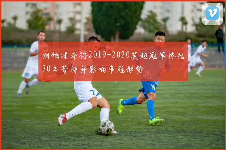 利物浦夺得2019-2020英超冠军终结30年等待并影响争冠形势