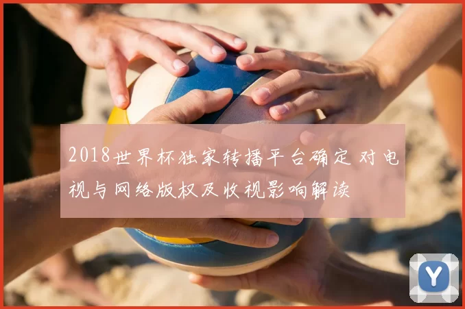 2018世界杯独家转播平台确定 对电视与网络版权及收视影响解读