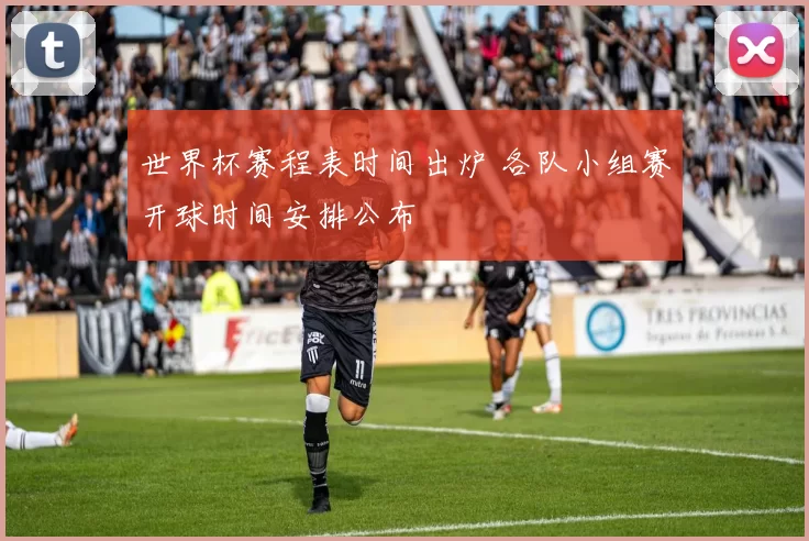 世界杯赛程表时间出炉 各队小组赛开球时间安排公布