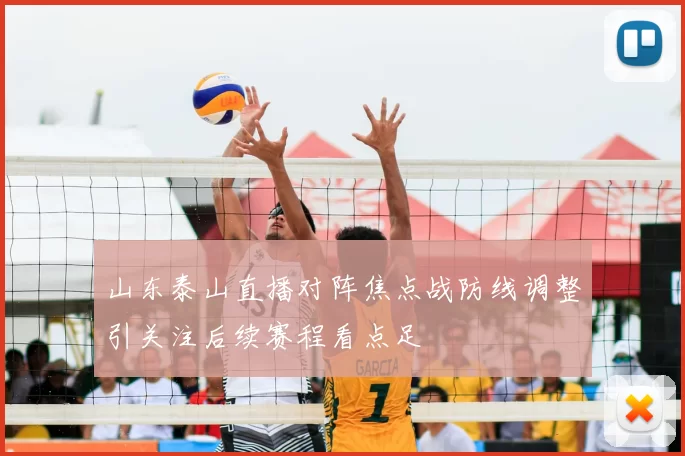 山东泰山直播对阵焦点战防线调整引关注后续赛程看点足