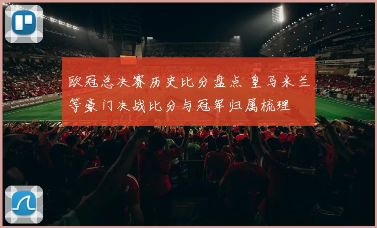 欧冠总决赛历史比分盘点 皇马米兰等豪门决战比分与冠军归属梳理